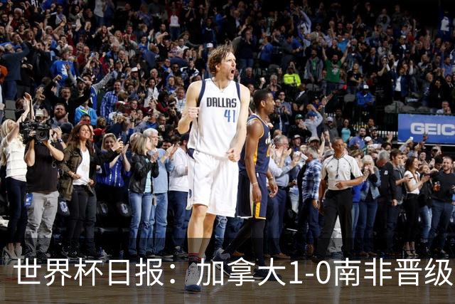 世界杯日报：加拿大1-0南非晋级创历史 韩国主帅洪明甫下课