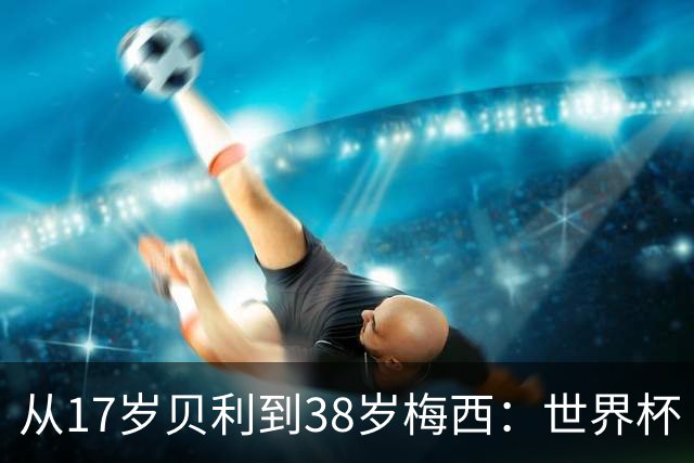从17岁贝利到38岁梅西：世界杯“帽子戏法”极简史