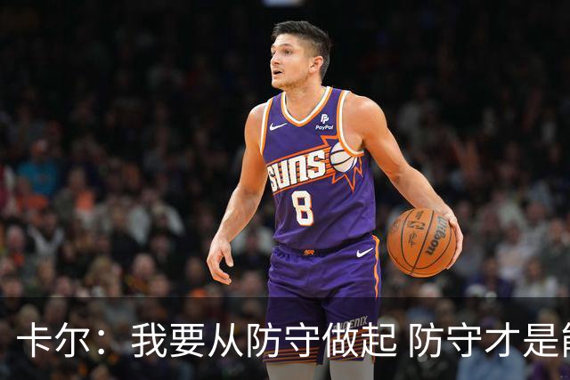 卡尔：我要从防守做起 防守才是能让我争取到出场时间的关键