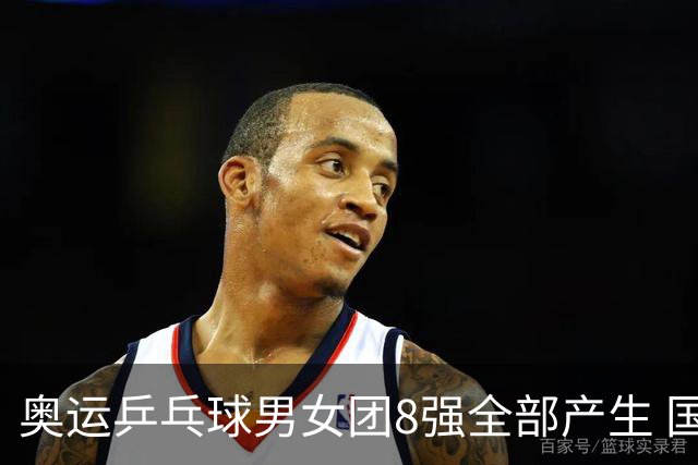 奥运乒乓球男女团8强全部产生 国乒男队将战韩国