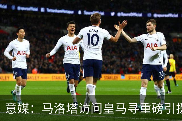 意媒：马洛塔访问皇马寻重磅引援，可能询问居莱尔、罗德里戈等人