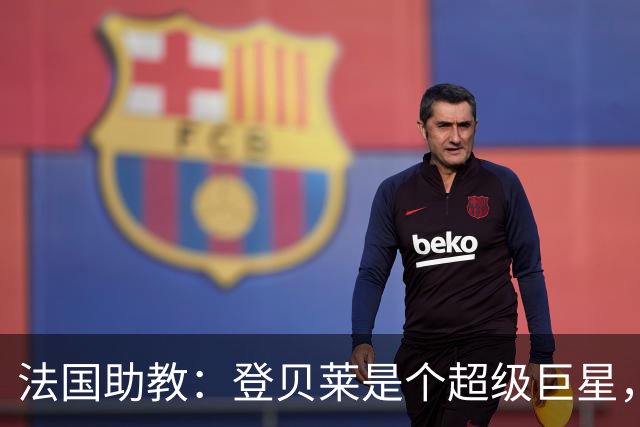 法国助教：登贝莱是个超级巨星，德尚将在明天回到球队指挥训练