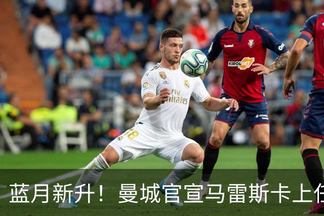 蓝月新升！曼城官宣马雷斯卡上任 第三次加盟签约三年