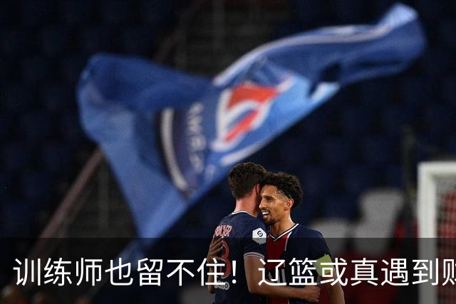 训练师也留不住！辽篮或真遇到财务危机，赵继伟付豪也不是不能卖