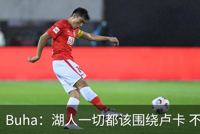 Buha：湖人一切都该围绕卢卡 不过他和詹姆斯都处于赢在当下局面
